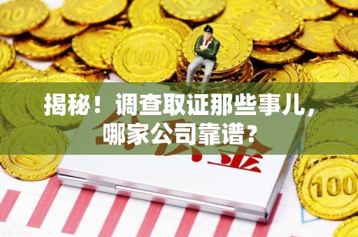 闽清揭秘！调查取证那些事儿，哪家公司靠谱？
