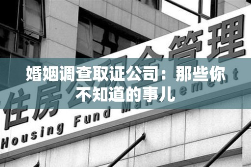闽清婚姻调查取证公司：那些你不知道的事儿