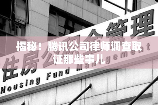 闽清揭秘!腾讯公司律师调查取证那些事儿 闽清揭秘!腾讯公司律师调查取证那些事儿