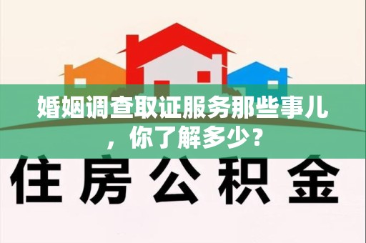 闽清婚姻调查取证服务那些事儿，你了解多少？