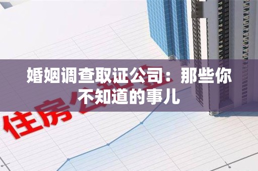 闽清婚姻调查取证公司：那些你不知道的事儿