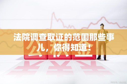 闽清法院调查取证的范围那些事儿，你得知道！