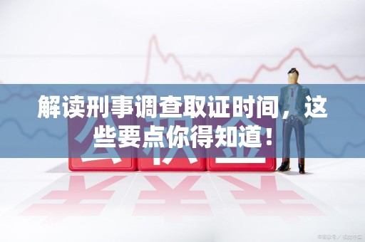 闽清解读刑事调查取证时间，这些要点你得知道！