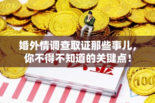 闽清婚外情调查取证那些事儿，你不得不知道的关键点！