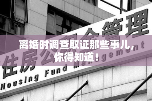 闽清离婚时调查取证那些事儿，你得知道！