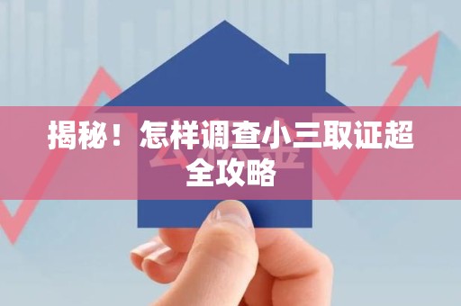 闽清揭秘！怎样调查小三取证超全攻略
