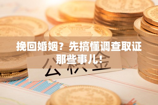 闽清挽回婚姻？先搞懂调查取证那些事儿！