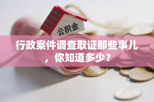 闽清行政案件调查取证那些事儿，你知道多少？
