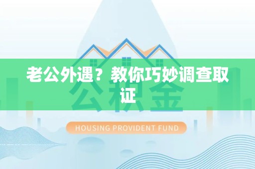 闽清老公外遇？教你巧妙调查取证