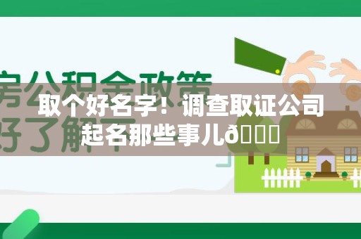 闽清取个好名字！调查取证公司起名那些事儿😎