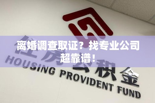 闽清离婚调查取证？找专业公司超靠谱！
