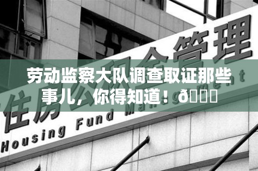 闽清劳动监察大队调查取证那些事儿，你得知道！😎