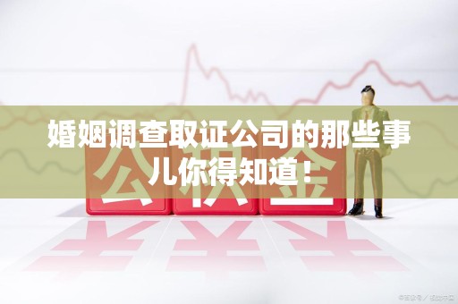 闽清婚姻调查取证公司的那些事儿你得知道！