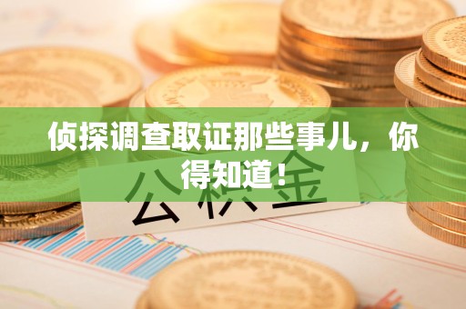 闽清侦探调查取证那些事儿，你得知道！