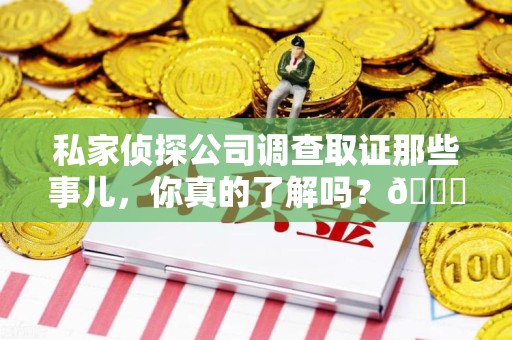 闽清私家侦探公司调查取证那些事儿，你真的了解吗？😎