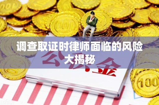 闽清调查取证时律师面临的风险大揭秘