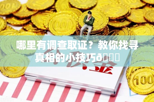 闽清哪里有调查取证？教你找寻真相的小技巧😎