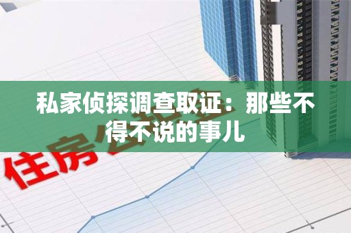 闽清私家侦探调查取证：那些不得不说的事儿