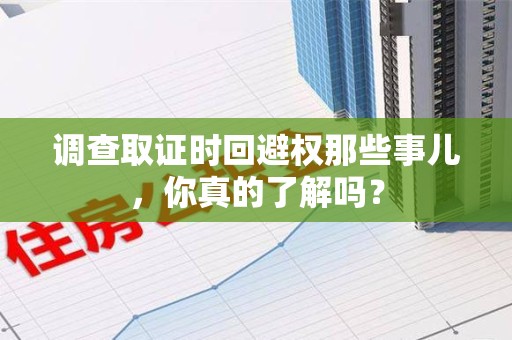 闽清调查取证时回避权那些事儿，你真的了解吗？
