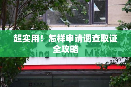 闽清超实用！怎样申请调查取证全攻略