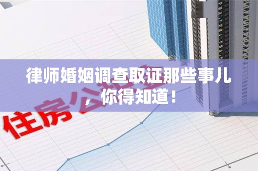 闽清律师婚姻调查取证那些事儿，你得知道！