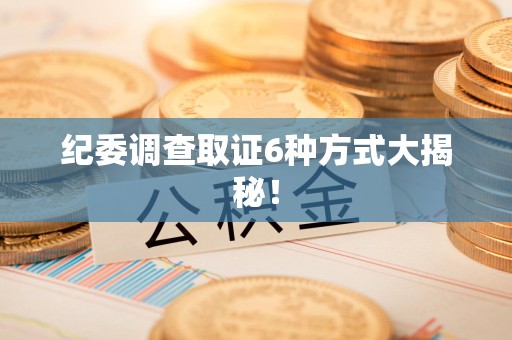闽清纪委调查取证6种方式大揭秘! 闽清纪委调查取证6种方式大揭秘!