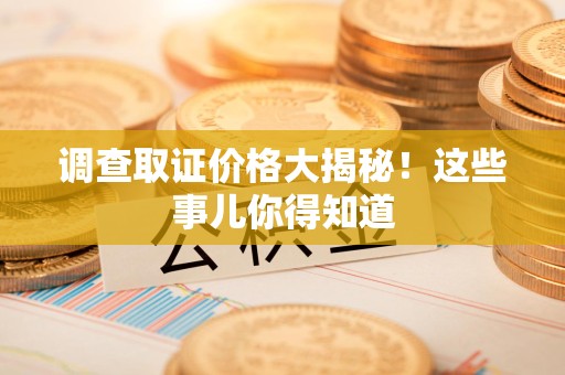闽清调查取证价格大揭秘！这些事儿你得知道