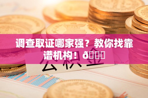 闽清调查取证哪家强？教你找靠谱机构！😎