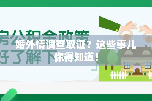 闽清婚外情调查取证？这些事儿你得知道！