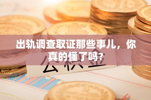 闽清出轨调查取证那些事儿，你真的懂了吗？