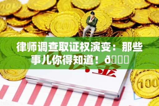 闽清律师调查取证权演变：那些事儿你得知道！😎