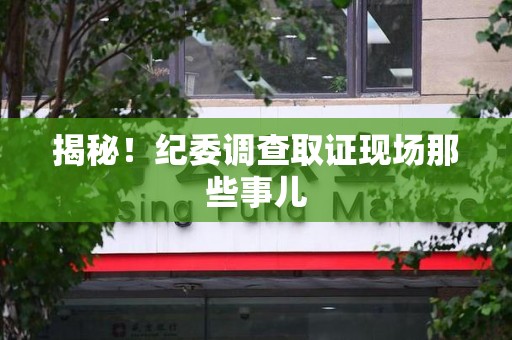 闽清揭秘！纪委调查取证现场那些事儿