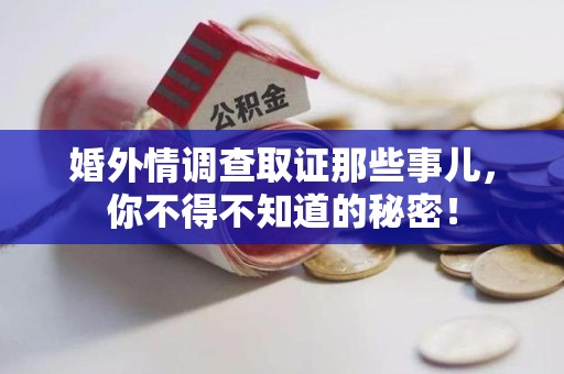 闽清婚外情调查取证那些事儿，你不得不知道的秘密！