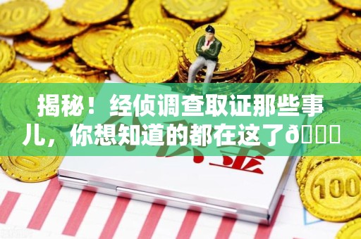 闽清揭秘！经侦调查取证那些事儿，你想知道的都在这了😎