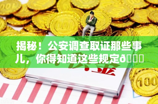 闽清揭秘！公安调查取证那些事儿，你得知道这些规定😎