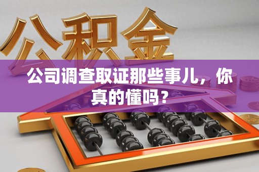 闽清公司调查取证那些事儿，你真的懂吗？