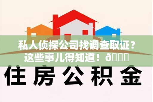 闽清私人侦探公司找调查取证？这些事儿得知道！😎