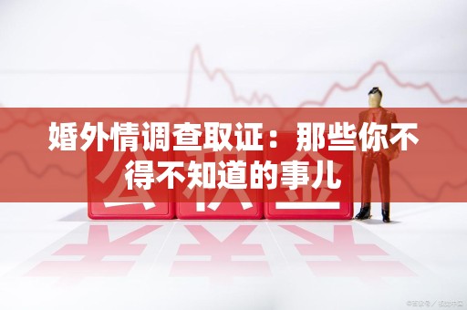 闽清婚外情调查取证：那些你不得不知道的事儿