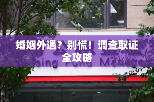 闽清婚姻外遇？别慌！调查取证全攻略