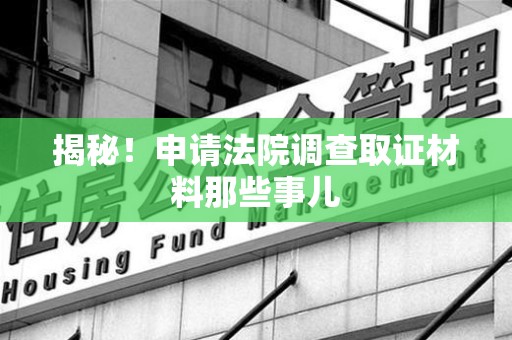 闽清揭秘！申请法院调查取证材料那些事儿