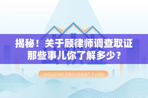 闽清揭秘！关于顾律师调查取证那些事儿你了解多少？