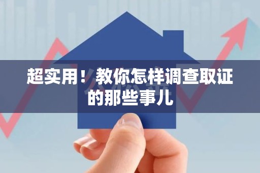 闽清超实用！教你怎样调查取证的那些事儿