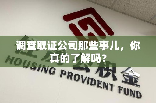 闽清调查取证公司那些事儿，你真的了解吗？