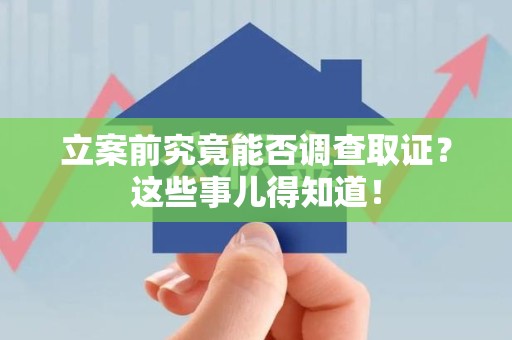 闽清立案前究竟能否调查取证？这些事儿得知道！