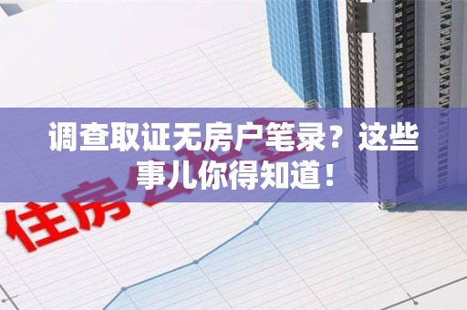 闽清调查取证无房户笔录？这些事儿你得知道！