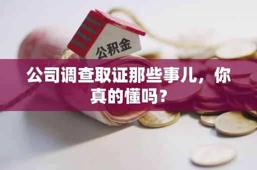 闽清公司调查取证那些事儿，你真的懂吗？