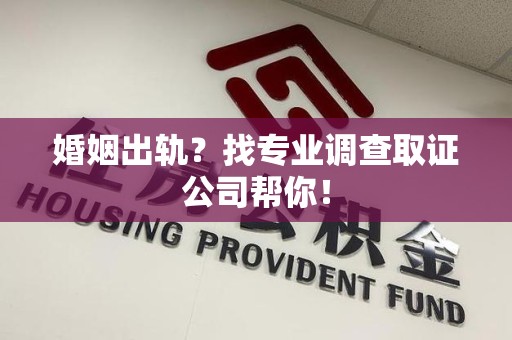 闽清婚姻出轨？找专业调查取证公司帮你！