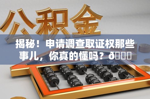 闽清揭秘！申请调查取证权那些事儿，你真的懂吗？😎