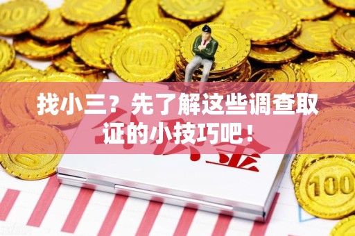 闽清找小三？先了解这些调查取证的小技巧吧！