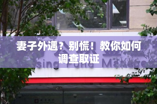 闽清妻子外遇?别慌!教你如何调查取证 闽清妻子外遇?别慌!教你如何调查取证